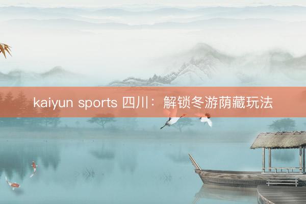 kaiyun sports 四川：解锁冬游荫藏玩法