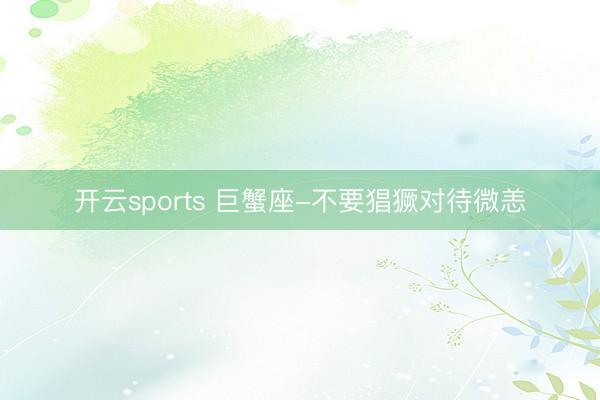 开云sports 巨蟹座-不要猖獗对待微恙