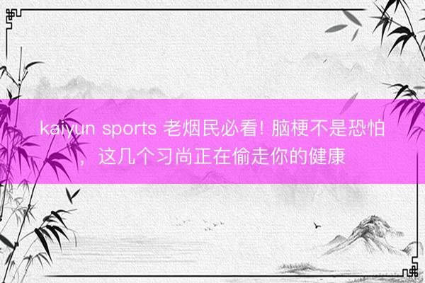 kaiyun sports 老烟民必看! 脑梗不是恐怕，这几个习尚正在偷走你的健康