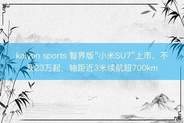 kaiyun sports 智界版“小米SU7”上市，不及23万起，轴距近3米续航超700km