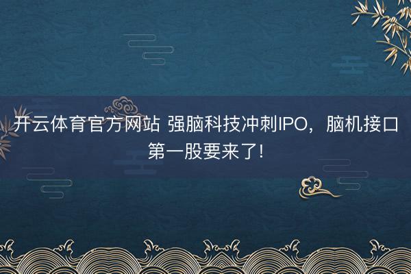 开云体育官方网站 强脑科技冲刺IPO，脑机接口第一股要来了!