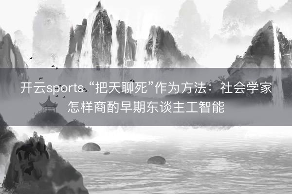 开云sports “把天聊死”作为方法：社会学家怎样商酌早期东谈主工智能