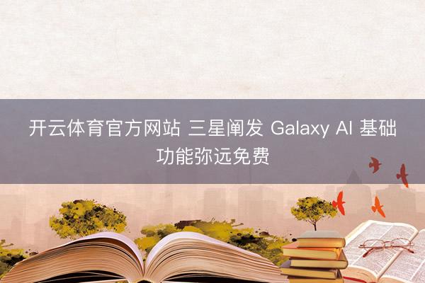 开云体育官方网站 三星阐发 Galaxy AI 基础功能弥远免费