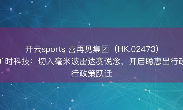 开云sports 喜再见集团（HK.02473）拟控股旷时科技：切入毫米波雷达赛说念，开启聪惠出行政策跃迁
