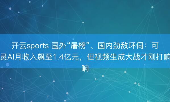 开云sports 国外“屠榜”、国内劲敌环伺：可灵AI月收入飙至1.4亿元，但视频生成大战才刚打响