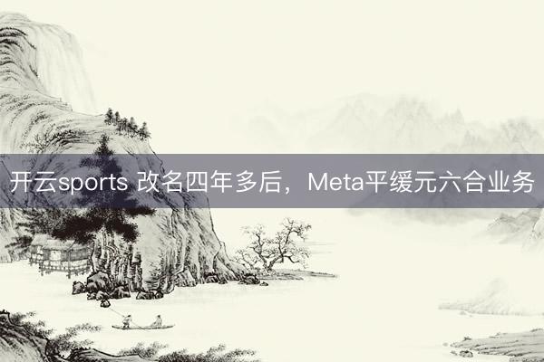开云sports 改名四年多后，Meta平缓元六合业务