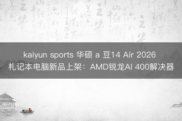 kaiyun sports 华硕 a 豆14 Air 2026 札记本电脑新品上架:AMD锐龙AI 400解决器