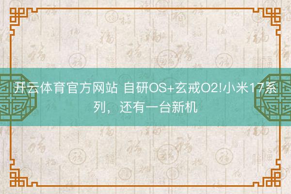 开云体育官方网站 自研OS+玄戒O2!小米17系列，还有一台新机