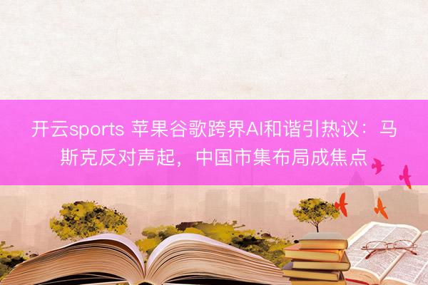 开云sports 苹果谷歌跨界AI和谐引热议：马斯克反对声起，中国市集布局成焦点