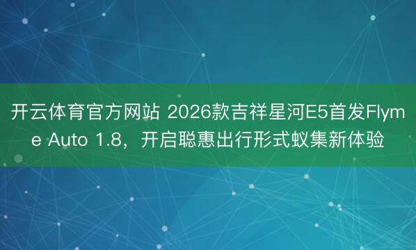 开云体育官方网站 2026款吉祥星河E5首发Flyme Auto 1.8，开启聪惠出行形式蚁集新体验