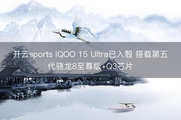 开云sports iQOO 15 Ultra已入彀 搭载第五代骁龙8至尊版+Q3芯片