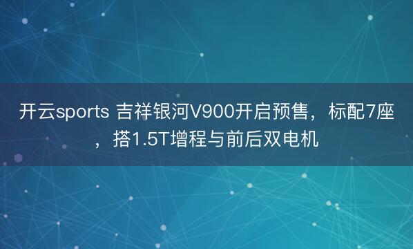 开云sports 吉祥银河V900开启预售，标配7座，搭1.5T增程与前后双电机