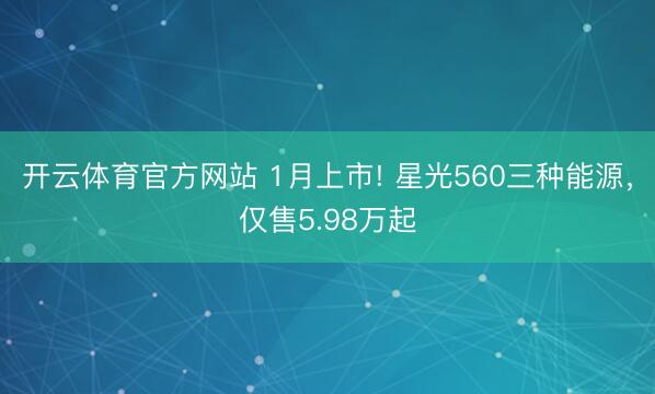 开云体育官方网站 1月上市! 星光560三种能源，仅售5.98万起