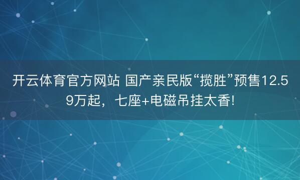 开云体育官方网站 国产亲民版“揽胜”预售12.59万起,七座+电磁吊挂太香!