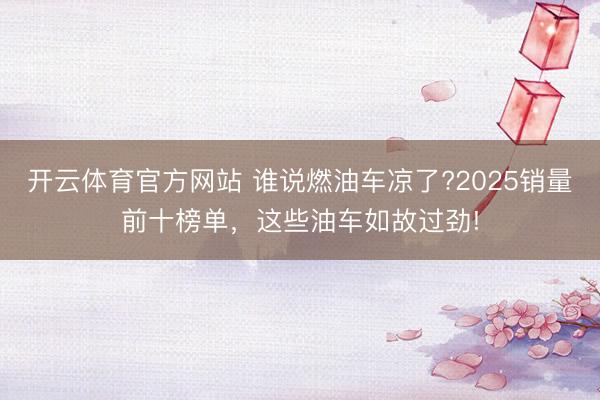 开云体育官方网站 谁说燃油车凉了?2025销量前十榜单,这些油车如故过劲!