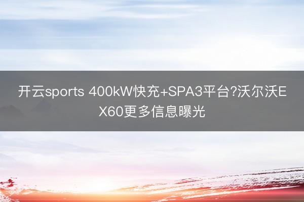 开云sports 400kW快充+SPA3平台?沃尔沃EX60更多信息曝光