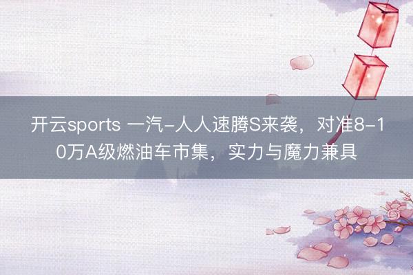 开云sports 一汽-人人速腾S来袭,对准8-10万A级燃油车市集,实力与魔力兼具