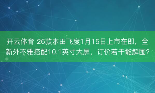开云体育 26款本田飞度1月15日上市在即,全新外不雅搭配10.1英寸大屏,订价若干能解围?