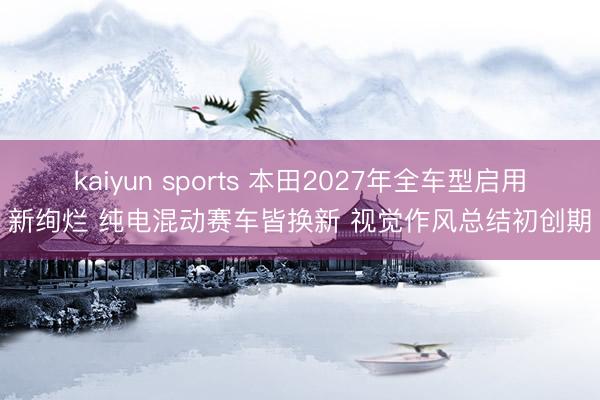 kaiyun sports 本田2027年全车型启用新绚烂 纯电混动赛车皆换新 视觉作风总结初创期