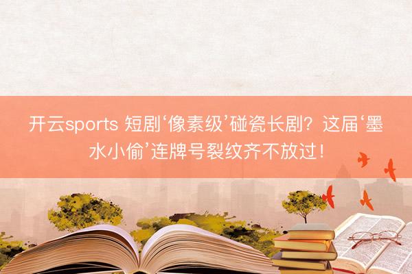 开云sports 短剧‘像素级’碰瓷长剧？这届‘墨水小偷’连牌号裂纹齐不放过！