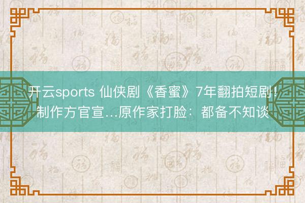 开云sports 仙侠剧《香蜜》7年翻拍短剧!制作方官宣…原作家打脸:都备不知谈