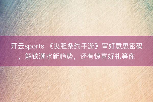 开云sports 《丧胆条约手游》审好意思密码,解锁潮水新趋势,还有惊喜好礼等你
