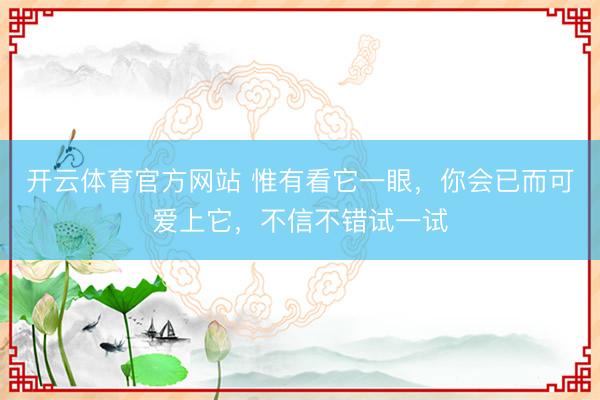 开云体育官方网站 惟有看它一眼，你会已而可爱上它，不信不错试一试