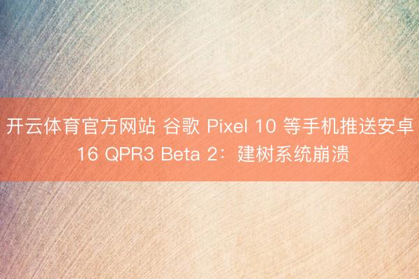 开云体育官方网站 谷歌 Pixel 10 等手机推送安卓 16 QPR3 Beta 2：建树系统崩溃