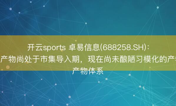 开云sports 卓易信息(688258.SH):AI编程产物尚处于市集导入期,现在尚未酿陋习模化的产物体系