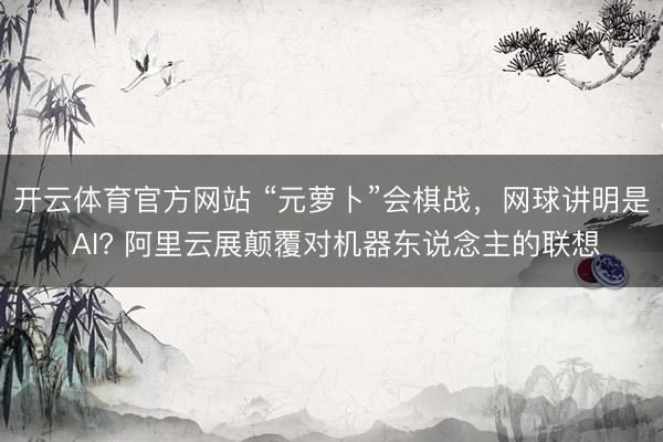 开云体育官方网站 “元萝卜”会棋战，网球讲明是 AI? 阿里云展颠覆对机器东说念主的联想