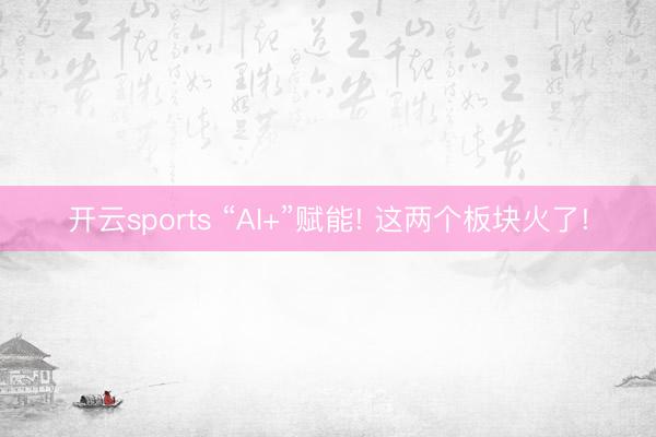 开云sports “AI+”赋能! 这两个板块火了!