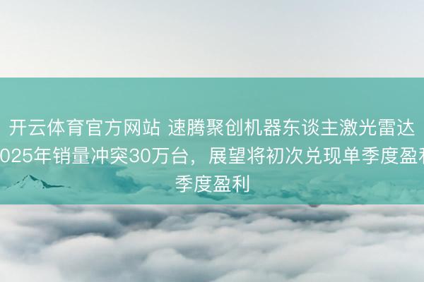 开云体育官方网站 速腾聚创机器东谈主激光雷达2025年销量冲突30万台,展望将初次兑现单季度盈利