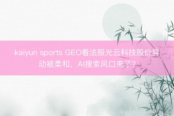 kaiyun sports GEO看法股光云科技股价异动被柔和，AI搜索风口来了?