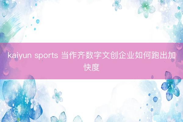 kaiyun sports 当作齐数字文创企业如何跑出加快度