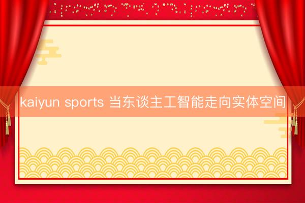 kaiyun sports 当东谈主工智能走向实体空间
