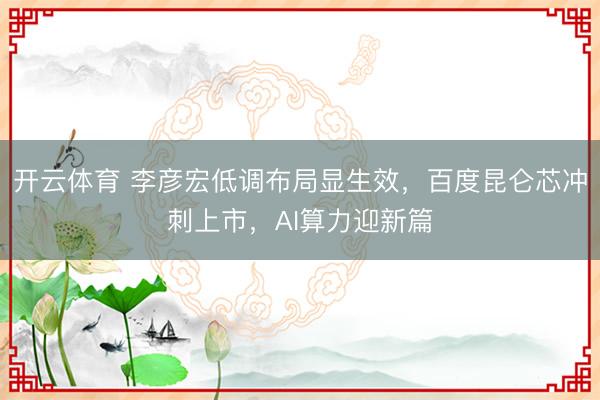 开云体育 李彦宏低调布局显生效,百度昆仑芯冲刺上市,AI算力迎新篇