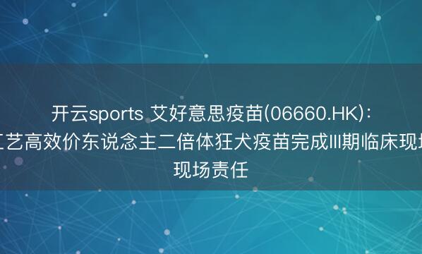 开云sports 艾好意思疫苗(06660.HK)：迭代工艺高效价东说念主二倍体狂犬疫苗完成III期临床现场责任