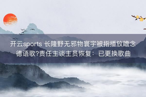开云sports 长隆野无邪物寰宇被指播放瞻念德语歌?责任主谈主员恢复：已更换歌曲