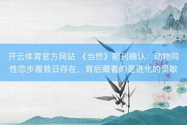 开云体育官方网站 《当然》期刊确认：动物同性恋步履昔日存在，背后藏着的是进化的灵敏