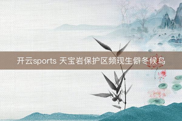开云sports 天宝岩保护区频现生僻冬候鸟