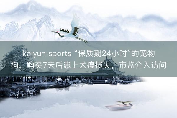 kaiyun sports “保质期24小时”的宠物狗,购买7天后患上犬瘟损失,市监介入访问