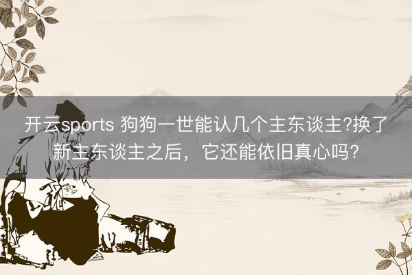 开云sports 狗狗一世能认几个主东谈主?换了新主东谈主之后,它还能依旧真心吗?