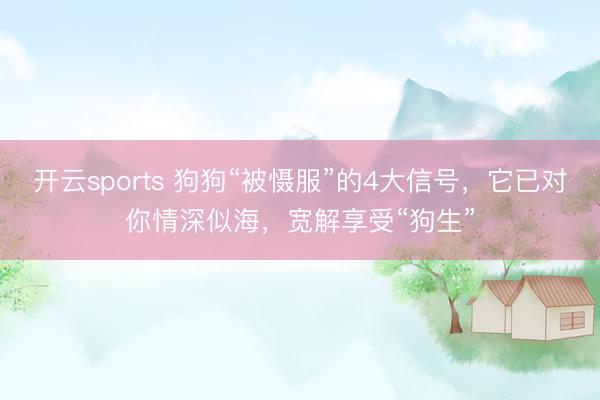 开云sports 狗狗“被慑服”的4大信号,它已对你情深似海,宽解享受“狗生”