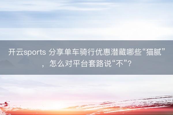 开云sports 分享单车骑行优惠潜藏哪些“猫腻”，怎么对平台套路说“不”?