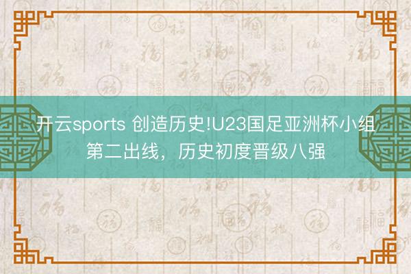 开云sports 创造历史!U23国足亚洲杯小组第二出线,历史初度晋级八强