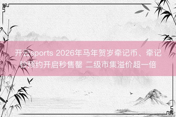 开云sports 2026年马年贺岁牵记币、牵记钞预约开启秒售罄 二级市集溢价超一倍