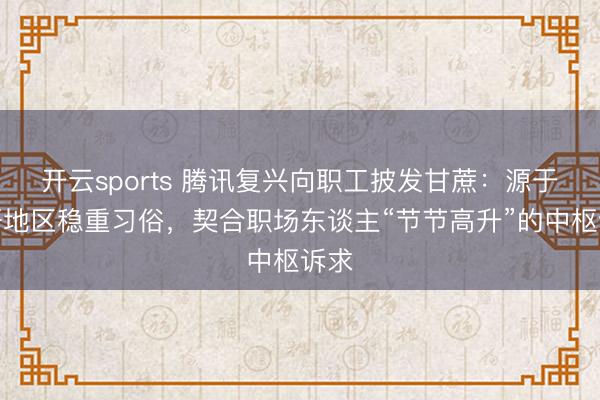 开云sports 腾讯复兴向职工披发甘蔗：源于粤语地区稳重习俗，契合职场东谈主“节节高升”的中枢诉求