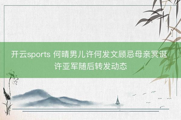 开云sports 何晴男儿许何发文顾忌母亲冥诞 许亚军随后转发动态