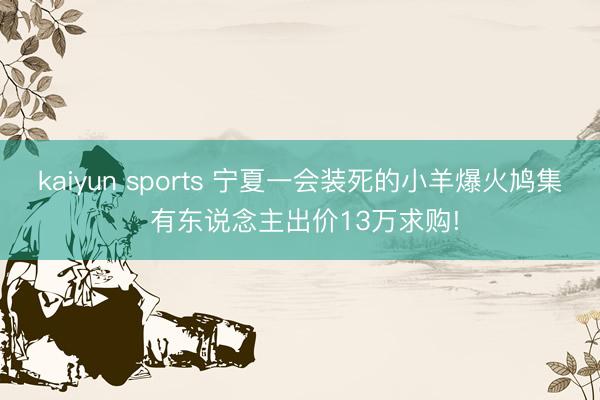 kaiyun sports 宁夏一会装死的小羊爆火鸠集 有东说念主出价13万求购!