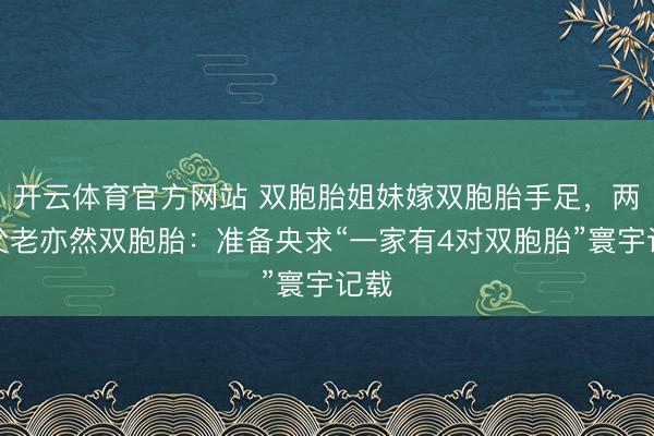 开云体育官方网站 双胞胎姐妹嫁双胞胎手足，两家父老亦然双胞胎：准备央求“一家有4对双胞胎”寰宇记载